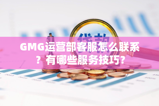 GMG运营部客服怎么联系？有哪些服务技巧？