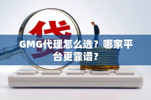 GMG代理怎么选？哪家平台更靠谱？
