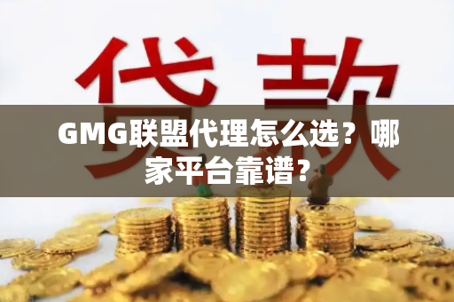 GMG联盟代理怎么选？哪家平台靠谱？