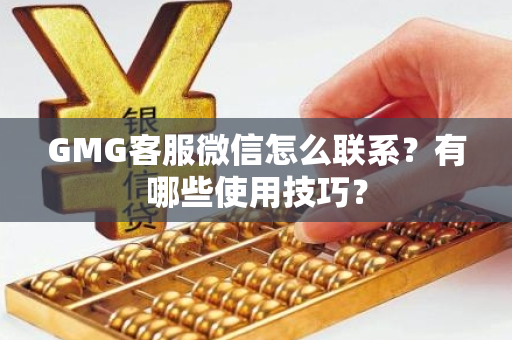 GMG客服微信怎么联系？有哪些使用技巧？