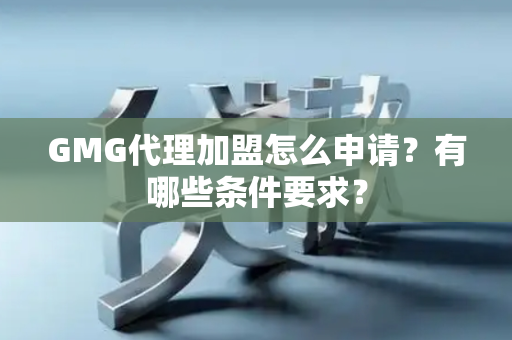 GMG代理加盟怎么申请？有哪些条件要求？