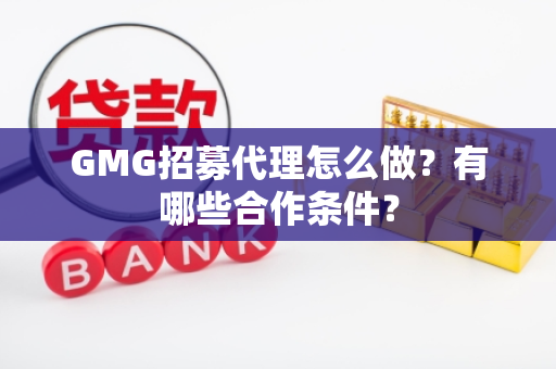 GMG招募代理怎么做？有哪些合作条件？