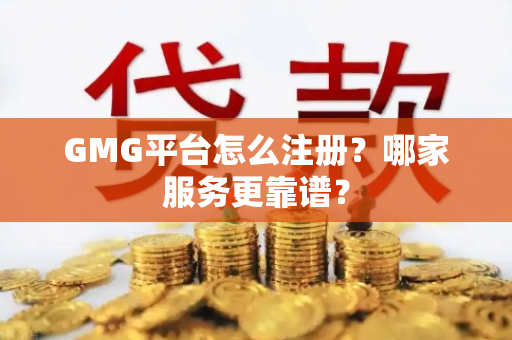 GMG平台怎么注册？哪家服务更靠谱？